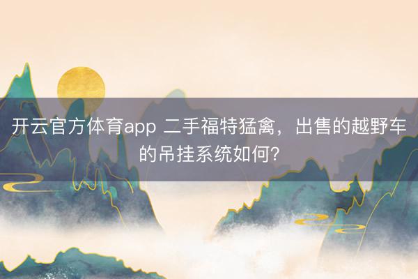 开云官方体育app 二手福特猛禽，出售的越野车的吊挂系统如何？