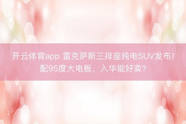 开云体育app 雷克萨斯三排座纯电SUV发布！配95度大电板，入华能好卖？