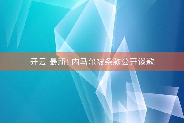 开云 最新! 内马尔被条款公开谈歉