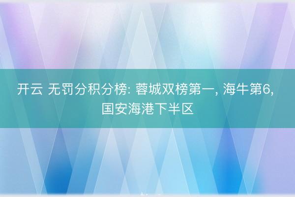 开云 无罚分积分榜: 蓉城双榜第一， 海牛第6， 国安海港下半区