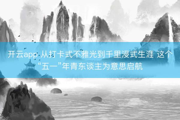 开云app 从打卡式不雅光到千里浸式生涯 这个“五一”年青东谈主为意思启航