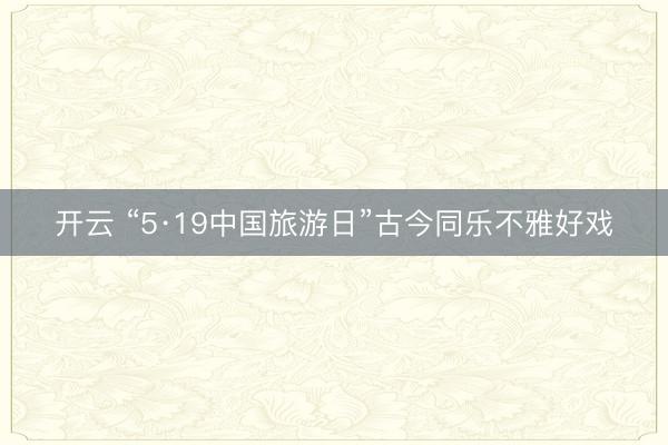 开云 “5·19中国旅游日”古今同乐不雅好戏