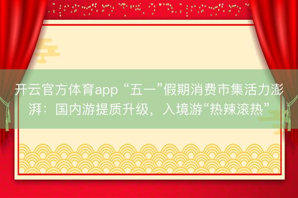 开云官方体育app “五一”假期消费市集活力澎湃：国内游提质升级，入境游“热辣滚热”
