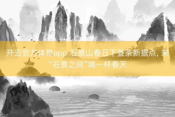 开云官方体育app 石景山春日下昼茶新据点， 来“石景之间”喝一杯春天