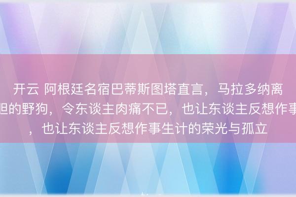 开云 阿根廷名宿巴蒂斯图塔直言，马拉多纳离世时就像一只被放胆的野狗，令东谈主肉痛不已，也让东谈主反想作事生计的荣光与孤立