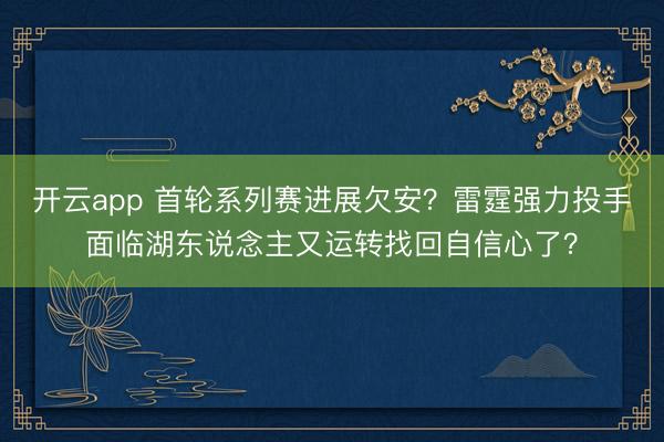 开云app 首轮系列赛进展欠安？雷霆强力投手面临湖东说念主又运转找回自信心了？